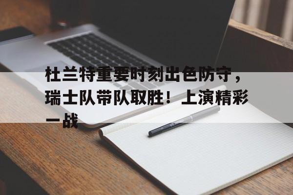 九游手机版-包含杜兰特重要时刻出色防守,瑞士队带队取胜!上演精彩一战的词条