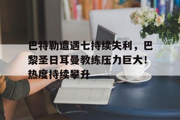 九游体验-关于巴特勒遭遇七持续失利，巴黎圣日耳曼教练压力巨大！热度持续攀升的信息