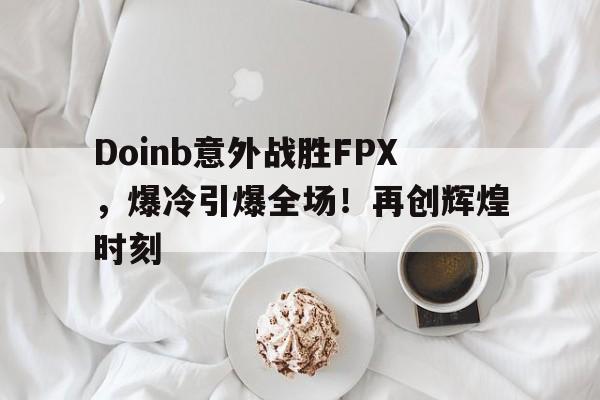 九游体验-Doinb意外战胜FPX,爆冷引爆全场!再创辉煌时刻的简单介绍
