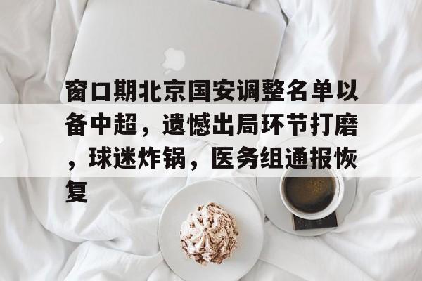 九游移动端-窗口期北京国安调整名单以备中超,遗憾出局环节打磨,球迷炸锅,医务组通报恢复的简单介绍