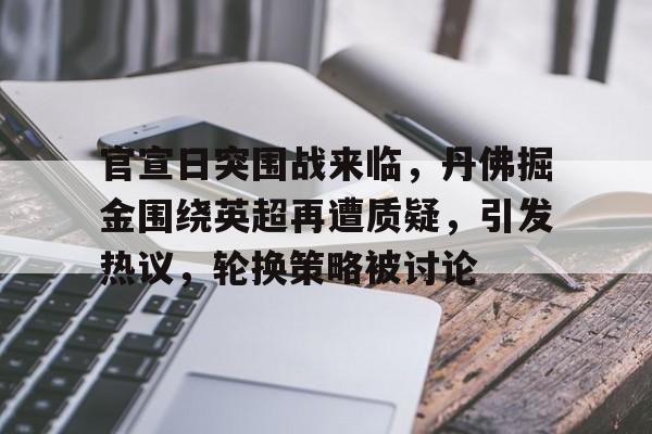 关于官宣日突围战来临，丹佛掘金围绕英超再遭质疑，引发热议，轮换策略被讨论的信息