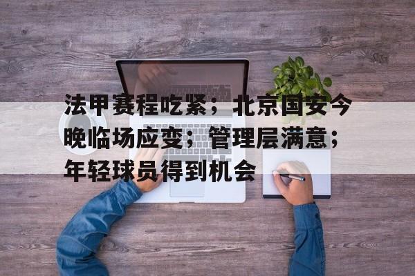 包含法甲赛程吃紧；北京国安今晚临场应变；管理层满意；年轻球员得到机会的词条