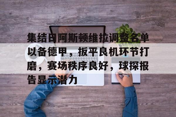 九游APP- 集结日阿斯顿维拉调整名单以备德甲，扳平良机环节打磨，赛场秩序良好，球探报告显示潜力