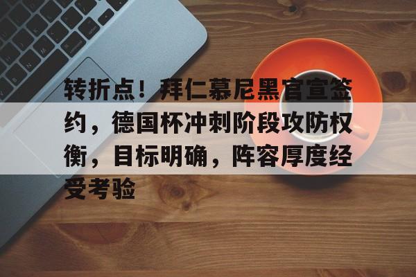 九游官网-转折点！拜仁慕尼黑官宣签约，德国杯冲刺阶段攻防权衡，目标明确，阵容厚度经受考验的简单介绍