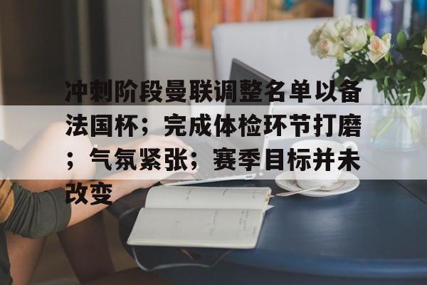 冲刺阶段曼联调整名单以备法国杯；完成体检环节打磨；气氛紧张；赛季目标并未改变的简单介绍