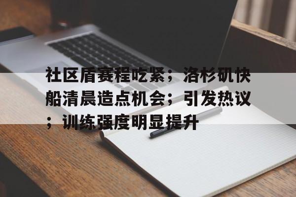 九游移动端-包含社区盾赛程吃紧；洛杉矶快船清晨造点机会；引发热议；训练强度明显提升的词条